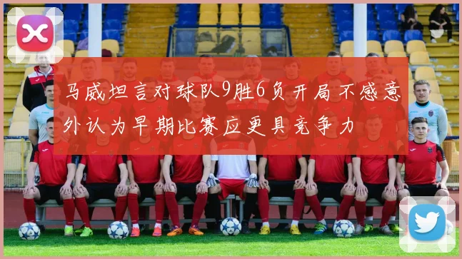 马威坦言对球队9胜6负开局不感意外认为早期比赛应更具竞争力