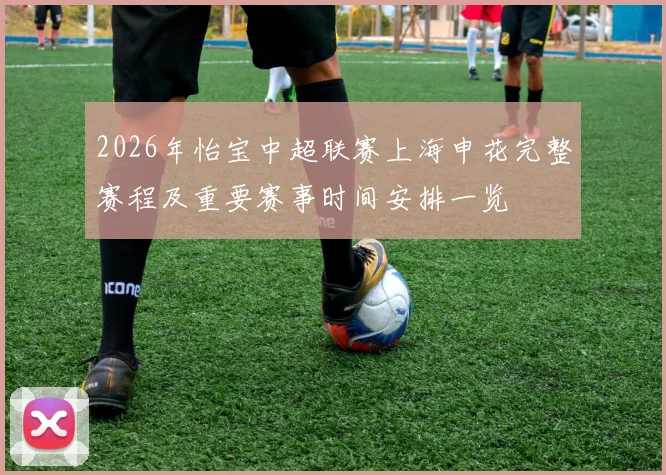 2026年怡宝中超联赛上海申花完整赛程及重要赛事时间安排一览