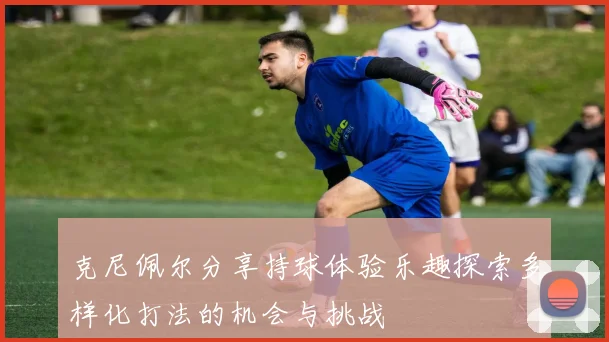 克尼佩尔分享持球体验乐趣探索多样化打法的机会与挑战