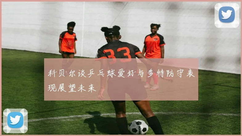 科贝尔谈乒乓球爱好与多特防守表现展望未来