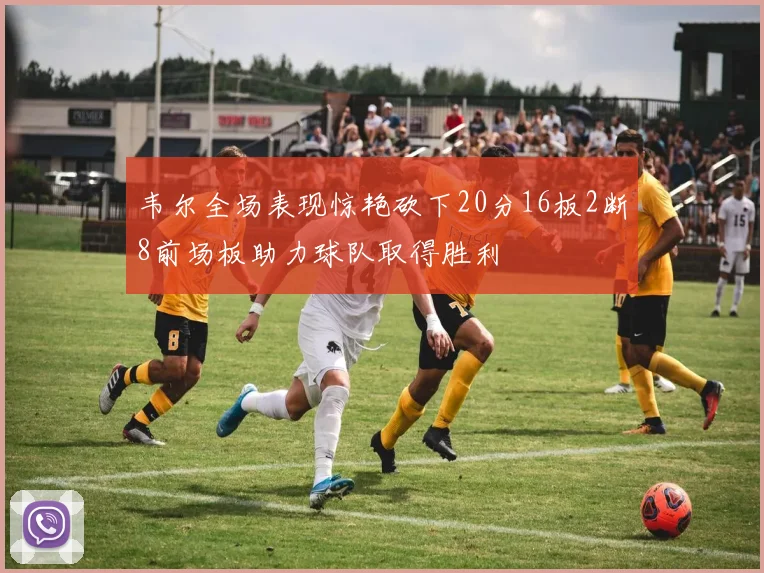 韦尔全场表现惊艳砍下20分16板2断8前场板助力球队取得胜利