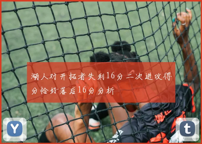 湖人对开拓者失利16分二次进攻得分恰好落后16分分析