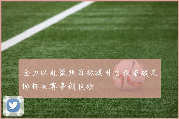 全力以赴聚焦目标提升自我奋战足协杯决赛争创佳绩