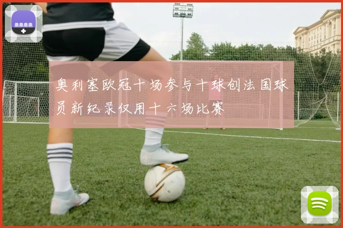 奥利塞欧冠十场参与十球创法国球员新纪录仅用十六场比赛