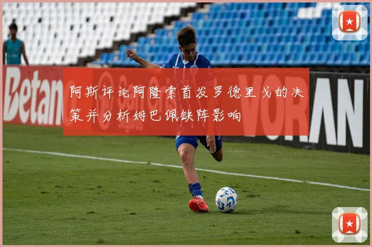 阿斯评论阿隆索首发罗德里戈的决策并分析姆巴佩缺阵影响