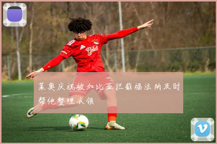 莱奥庆祝被加比亚拦截福法纳及时帮他整理衣领