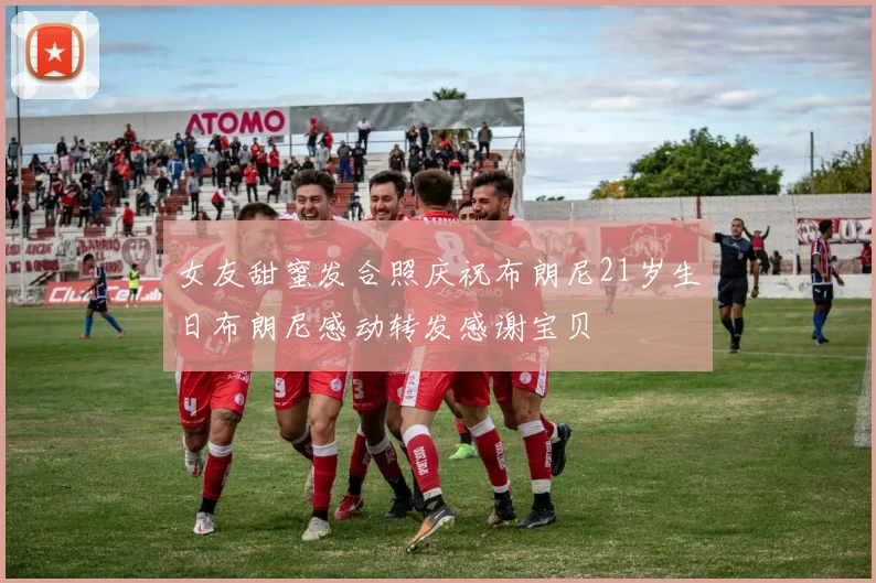 女友甜蜜发合照庆祝布朗尼21岁生日布朗尼感动转发感谢宝贝