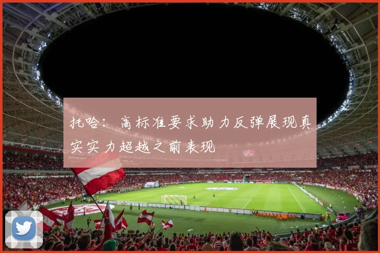 托哈：高标准要求助力反弹展现真实实力超越之前表现