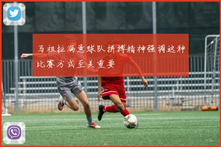 马祖拉满意球队拼搏精神强调这种比赛方式至关重要