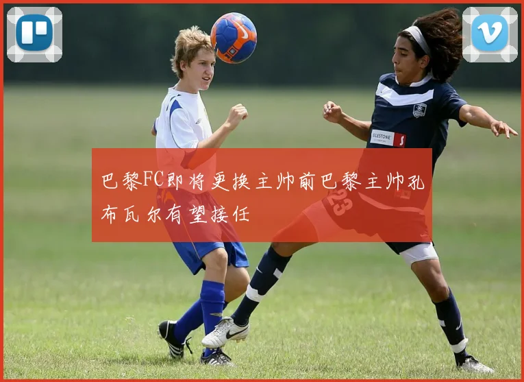 巴黎FC即将更换主帅前巴黎主帅孔布瓦尔有望接任