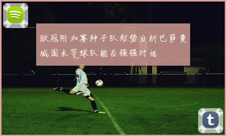 欧冠附加赛种子队形势分析巴萨曼城国米等球队能否强强对话
