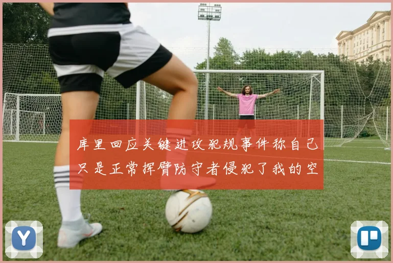库里回应关键进攻犯规事件称自己只是正常挥臂防守者侵犯了我的空间