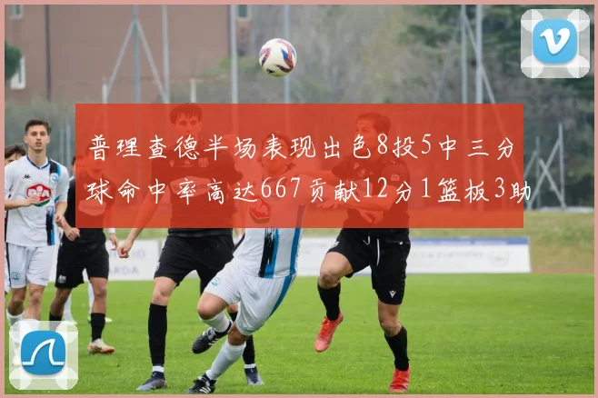 普理查德半场表现出色8投5中三分球命中率高达667贡献12分1篮板3助攻