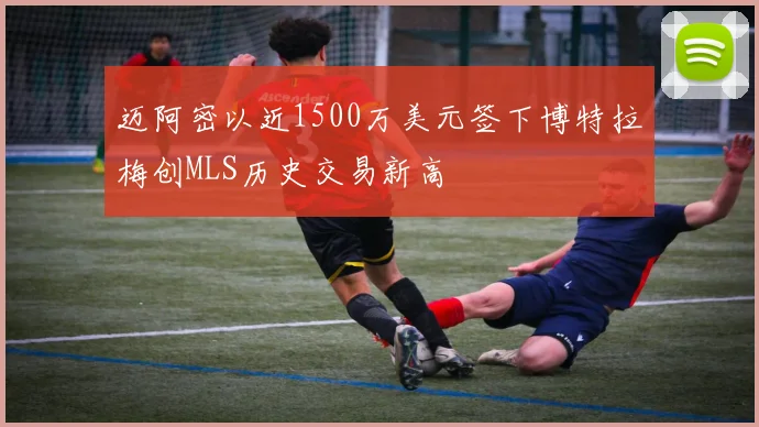 迈阿密以近1500万美元签下博特拉梅创MLS历史交易新高