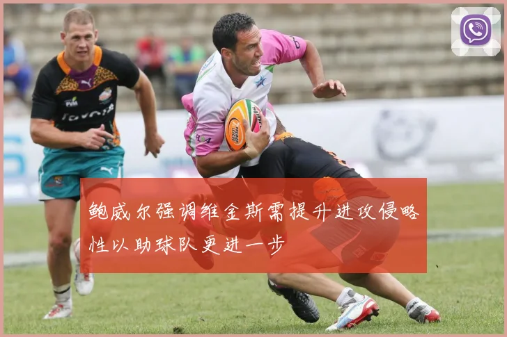 鲍威尔强调维金斯需提升进攻侵略性以助球队更进一步