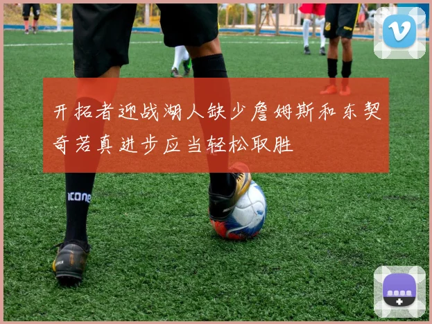 开拓者迎战湖人缺少詹姆斯和东契奇若真进步应当轻松取胜