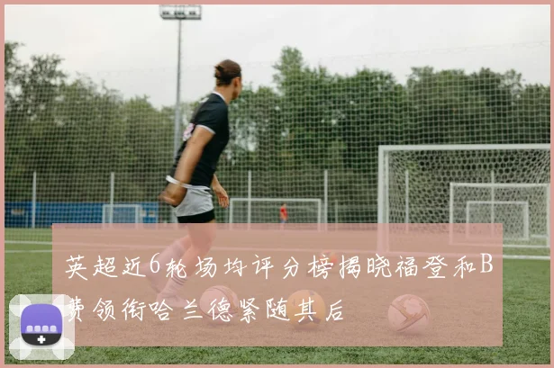 英超近6轮场均评分榜揭晓福登和B费领衔哈兰德紧随其后