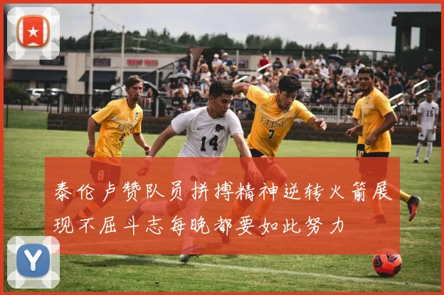 泰伦卢赞队员拼搏精神逆转火箭展现不屈斗志每晚都要如此努力