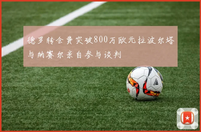 德罗转会费突破800万欧元拉波尔塔与纳赛尔亲自参与谈判
