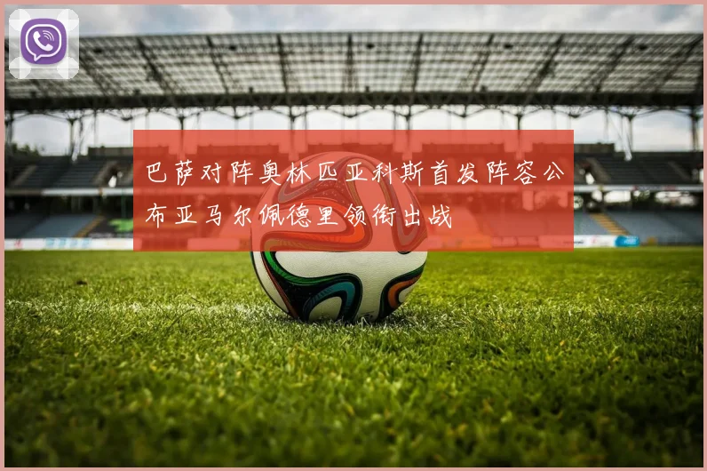 巴萨对阵奥林匹亚科斯首发阵容公布亚马尔佩德里领衔出战