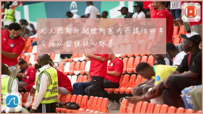 尤文图斯计划续约塞内西提供四年合同以留住核心球员