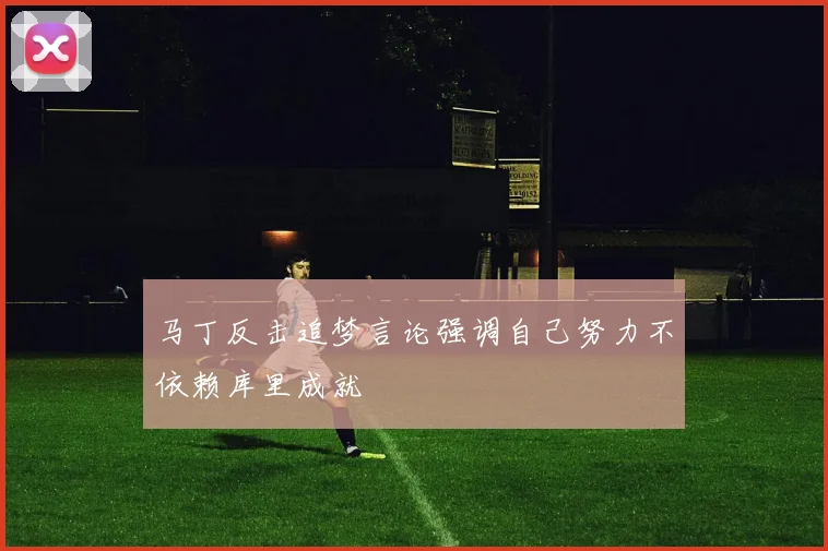 马丁反击追梦言论强调自己努力不依赖库里成就