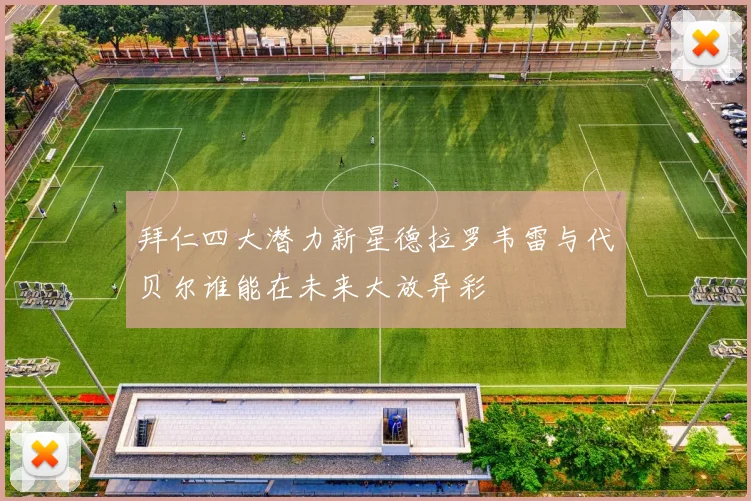 拜仁四大潜力新星德拉罗韦雷与代贝尔谁能在未来大放异彩