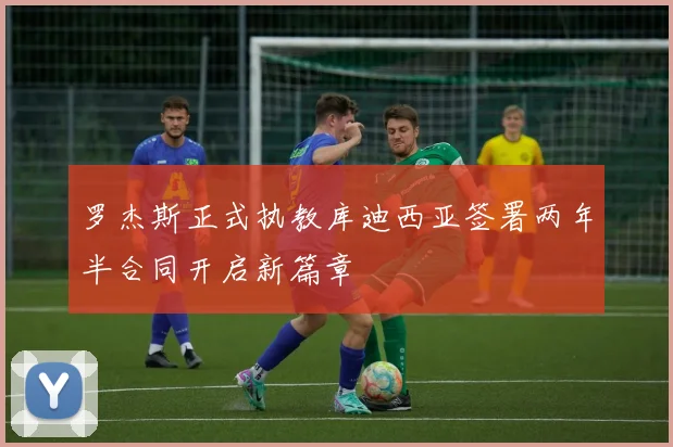 罗杰斯正式执教库迪西亚签署两年半合同开启新篇章